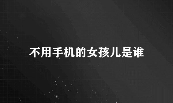 不用手机的女孩儿是谁