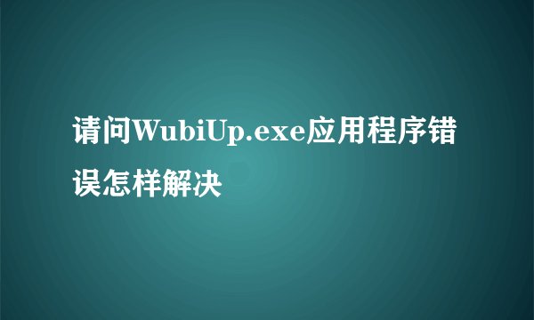 请问WubiUp.exe应用程序错误怎样解决