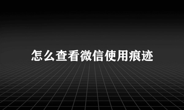 怎么查看微信使用痕迹