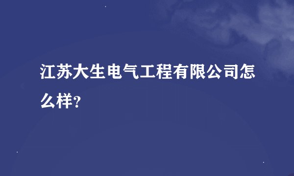 江苏大生电气工程有限公司怎么样？