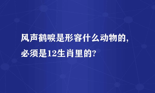 风声鹤唳是形容什么动物的,必须是12生肖里的?