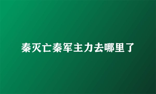 秦灭亡秦军主力去哪里了