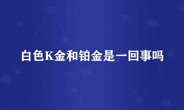 白色K金和铂金是一回事吗