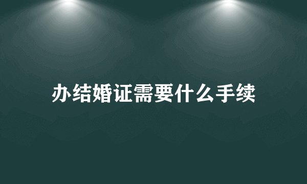办结婚证需要什么手续