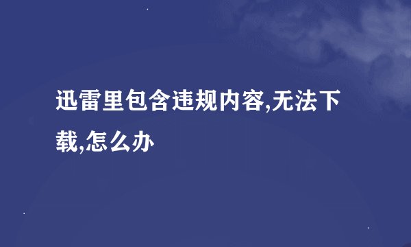 迅雷里包含违规内容,无法下载,怎么办