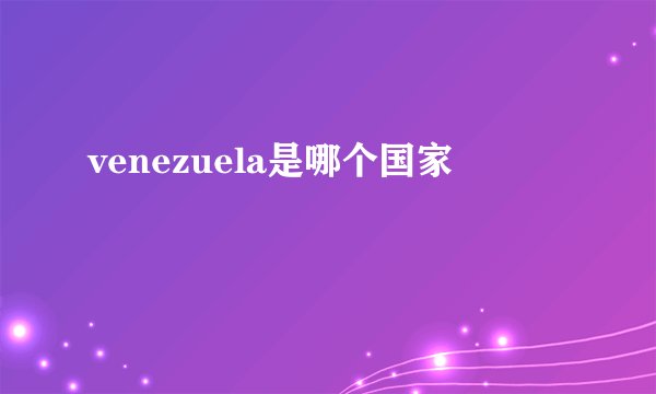 venezuela是哪个国家