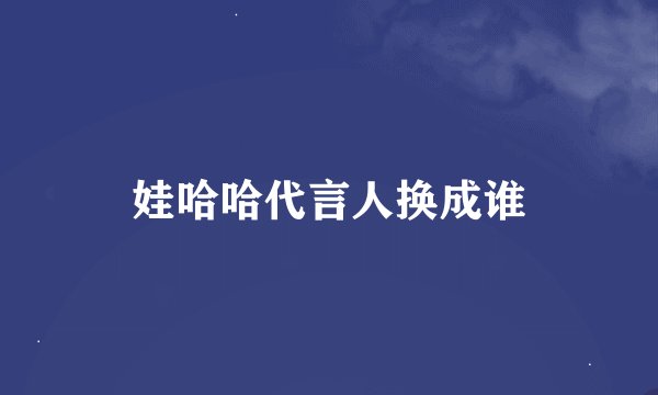 娃哈哈代言人换成谁