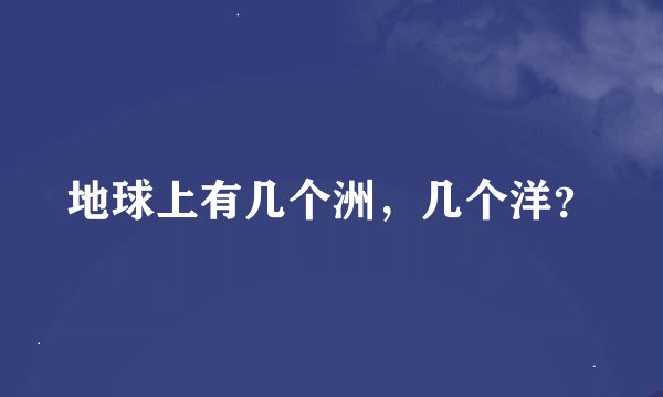地球上有几个洲，几个洋？