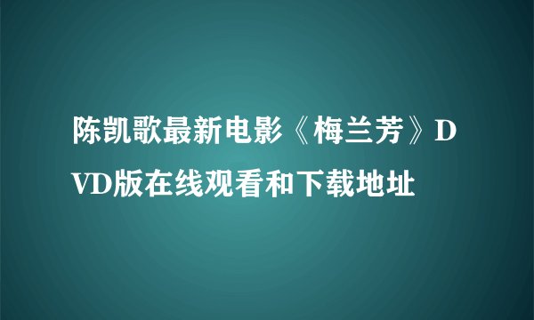 陈凯歌最新电影《梅兰芳》DVD版在线观看和下载地址