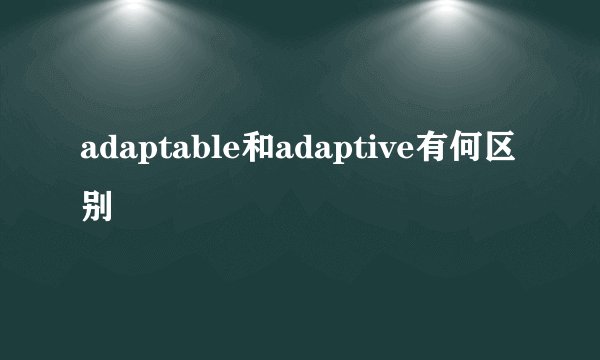 adaptable和adaptive有何区别