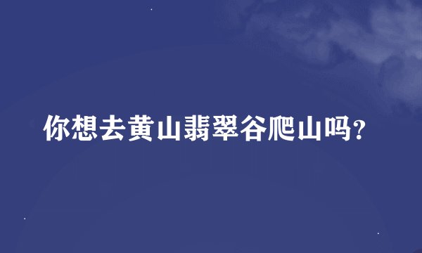 你想去黄山翡翠谷爬山吗？