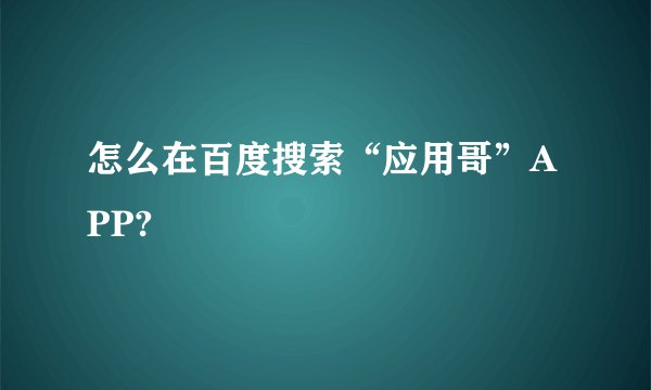 怎么在百度搜索“应用哥”APP?