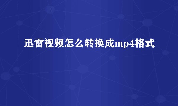 迅雷视频怎么转换成mp4格式