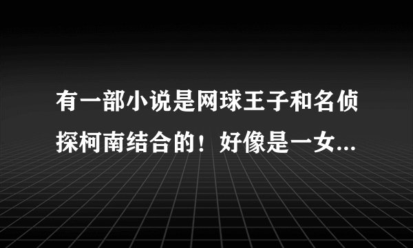 有一部小说是网球王子和名侦探柯南结合的！好像是一女N男！女主是黑羽快斗的妹妹女主是穿越去的好像！