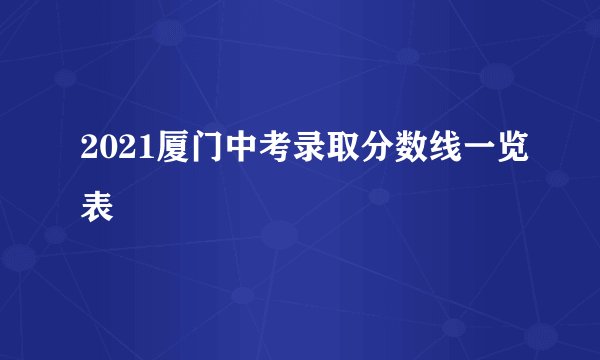 2021厦门中考录取分数线一览表