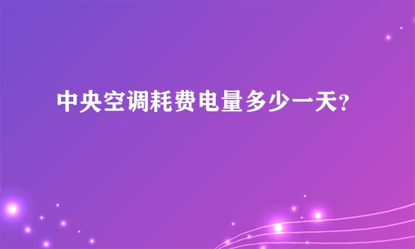 中央空调耗费电量多少一天？