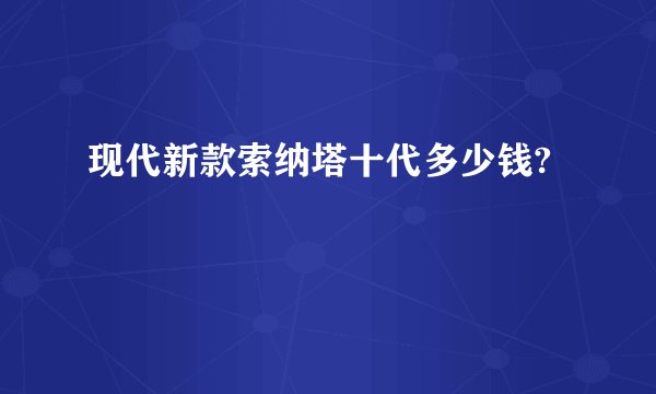 现代新款索纳塔十代多少钱?