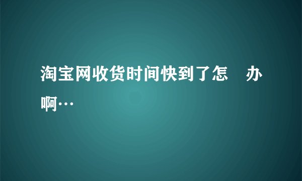 淘宝网收货时间快到了怎麼办啊…