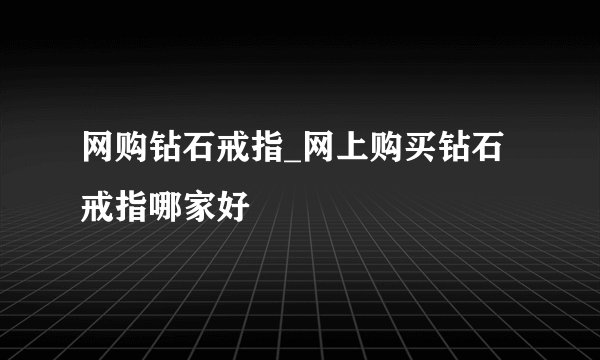 网购钻石戒指_网上购买钻石戒指哪家好