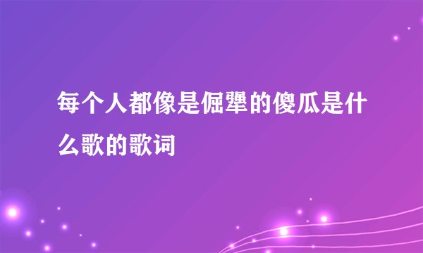 每个人都像是倔犟的傻瓜是什么歌的歌词