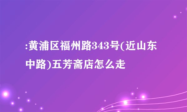 :黄浦区福州路343号(近山东中路)五芳斋店怎么走