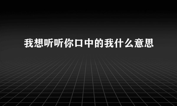 我想听听你口中的我什么意思