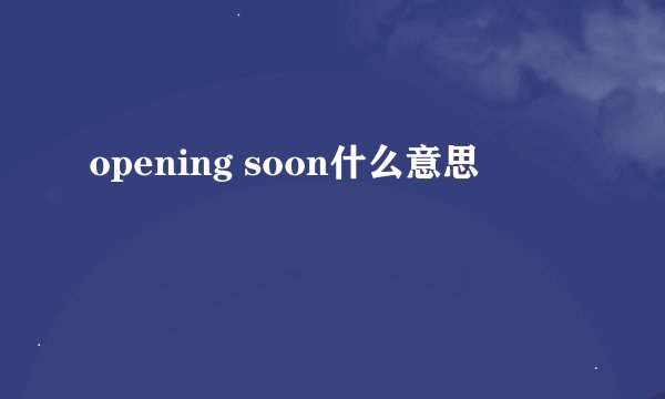 opening soon什么意思