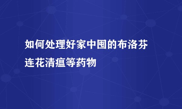 如何处理好家中囤的布洛芬 连花清瘟等药物