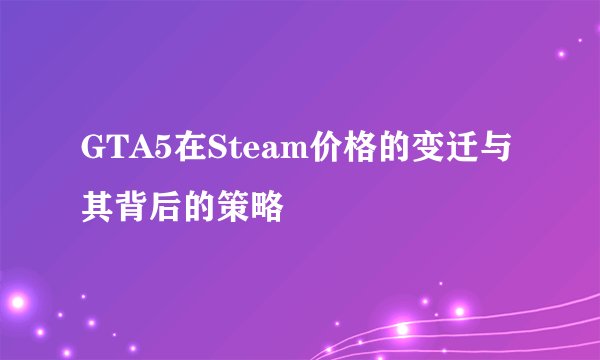 GTA5在Steam价格的变迁与其背后的策略