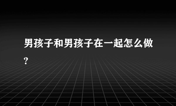 男孩子和男孩子在一起怎么做?