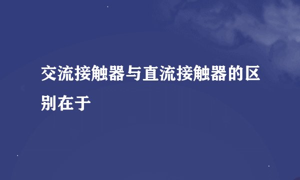 交流接触器与直流接触器的区别在于