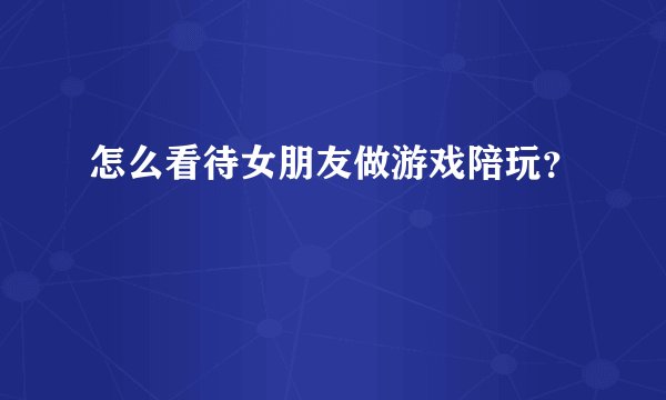 怎么看待女朋友做游戏陪玩?