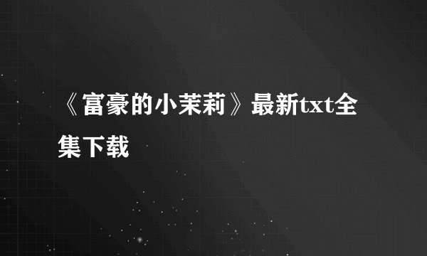 《富豪的小茉莉》最新txt全集下载