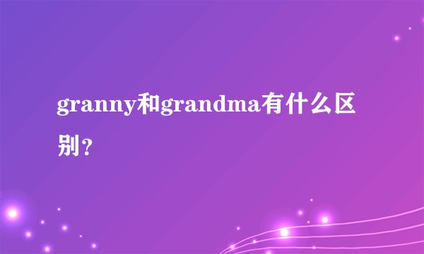 granny和grandma有什么区别？