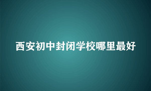 西安初中封闭学校哪里最好