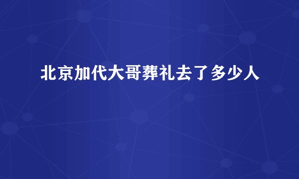 北京加代大哥葬礼去了多少人