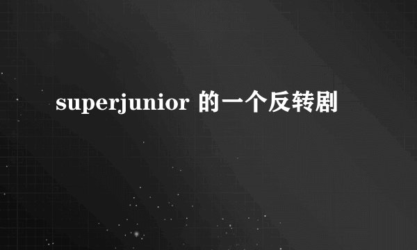 superjunior 的一个反转剧