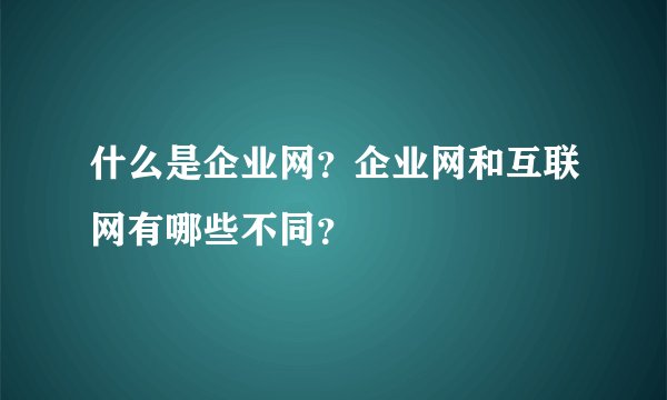 什么是企业网？企业网和互联网有哪些不同？