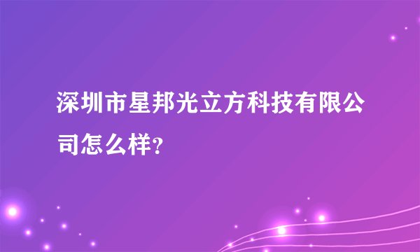 深圳市星邦光立方科技有限公司怎么样？