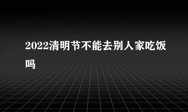 2022清明节不能去别人家吃饭吗