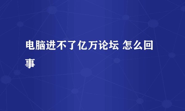 电脑进不了亿万论坛 怎么回事