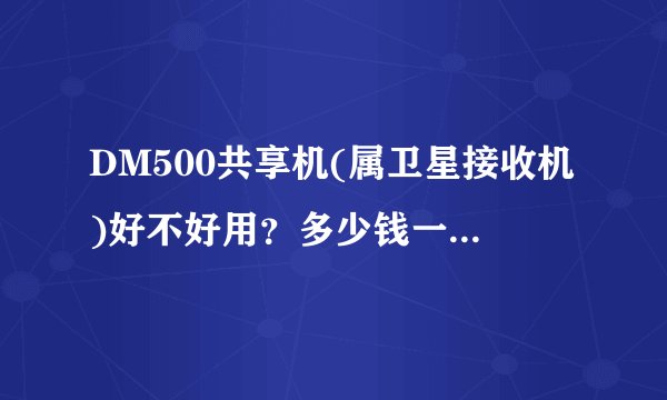 DM500共享机(属卫星接收机)好不好用？多少钱一台，米二的锅加任意一个高频头就可以接收了吗