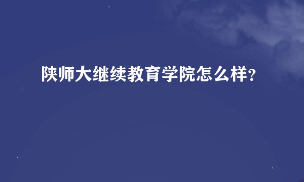 陕师大继续教育学院怎么样？