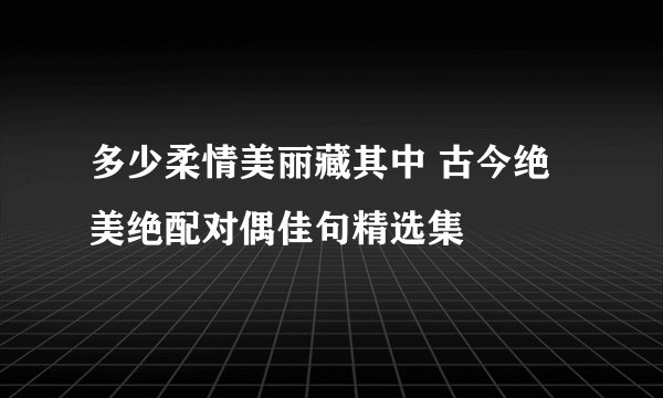 多少柔情美丽藏其中 古今绝美绝配对偶佳句精选集