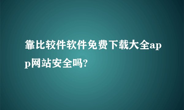 靠比较件软件免费下载大全app网站安全吗?
