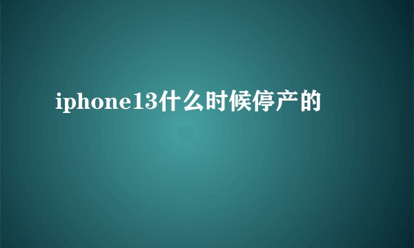 iphone13什么时候停产的