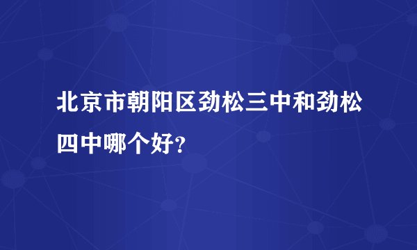 北京市朝阳区劲松三中和劲松四中哪个好？