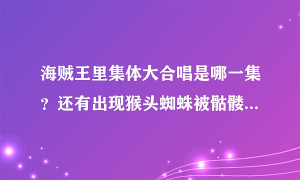 海贼王里集体大合唱是哪一集？还有出现猴头蜘蛛被骷髅布鲁克打败了是哪一集？