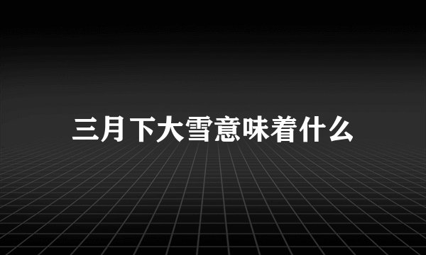 三月下大雪意味着什么