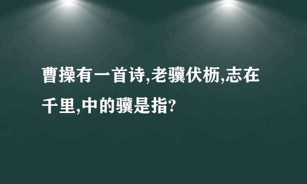 曹操有一首诗,老骥伏枥,志在千里,中的骥是指?